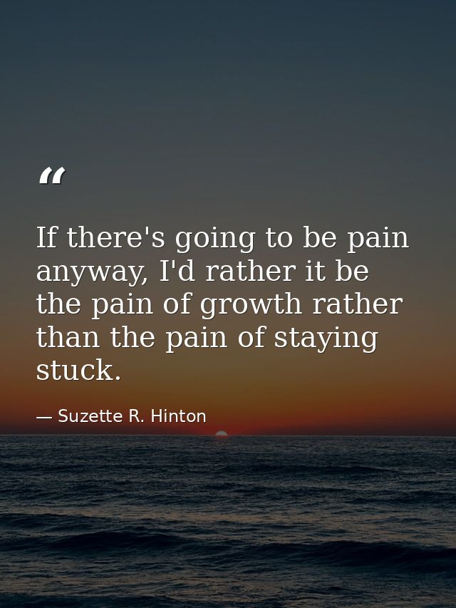 If there's going to be pain anyway, I'd rather it be the pain of growth rather than the pain of staying stuck. — Suzette R. Hinton