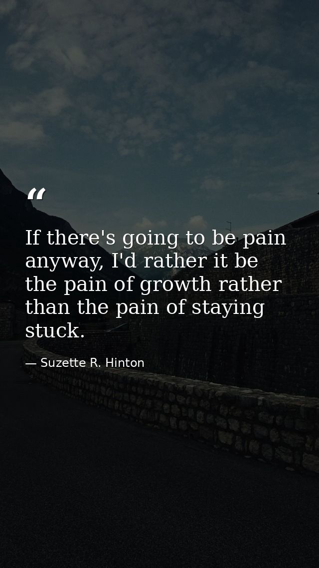 If there's going to be pain anyway, I'd rather it be the pain of growth rather than the pain of staying stuck. — Suzette R. Hinton