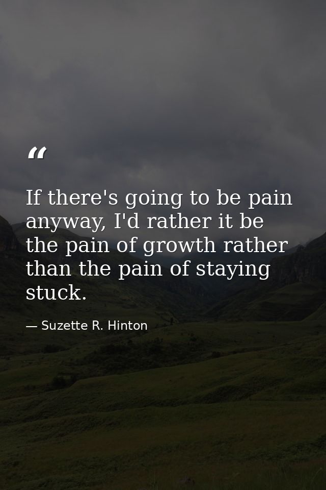 If there's going to be pain anyway, I'd rather it be the pain of growth rather than the pain of staying stuck. — Suzette R. Hinton