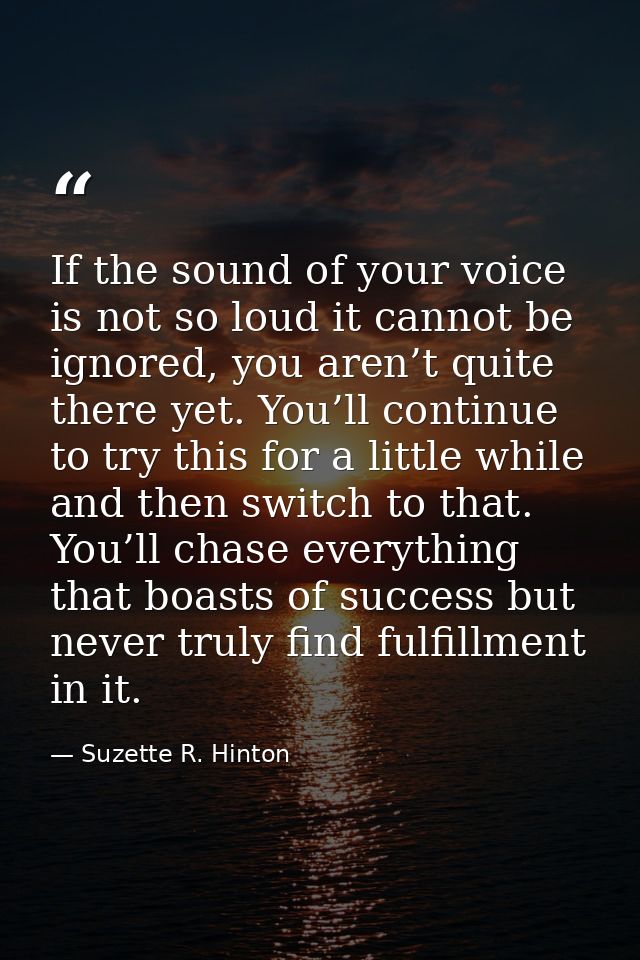 If the sound of your voice is not so loud it cannot be ignored, you aren’t quite there yet. You’ll continue to try this  — Suzette R. Hinton