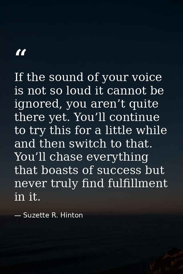 If the sound of your voice is not so loud it cannot be ignored, you aren’t quite there yet. You’ll continue to try this  — Suzette R. Hinton