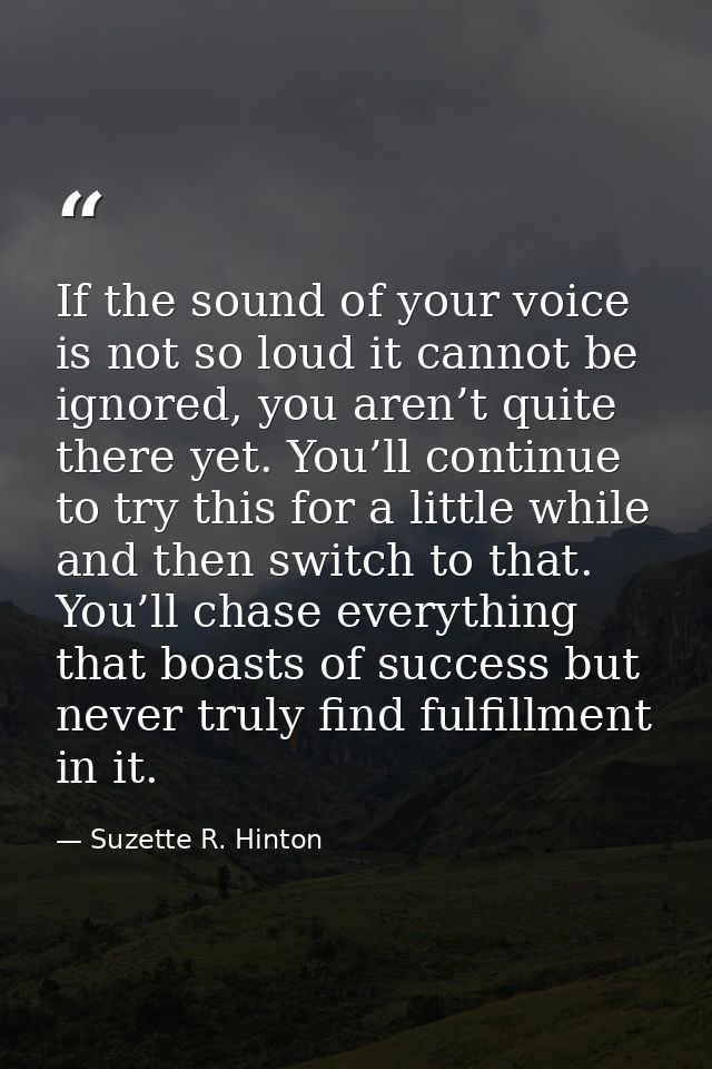 If the sound of your voice is not so loud it cannot be ignored, you aren’t quite there yet. You’ll continue to try this  — Suzette R. Hinton
