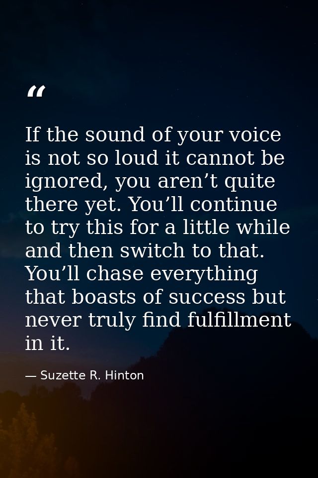 If the sound of your voice is not so loud it cannot be ignored, you aren’t quite there yet. You’ll continue to try this  — Suzette R. Hinton