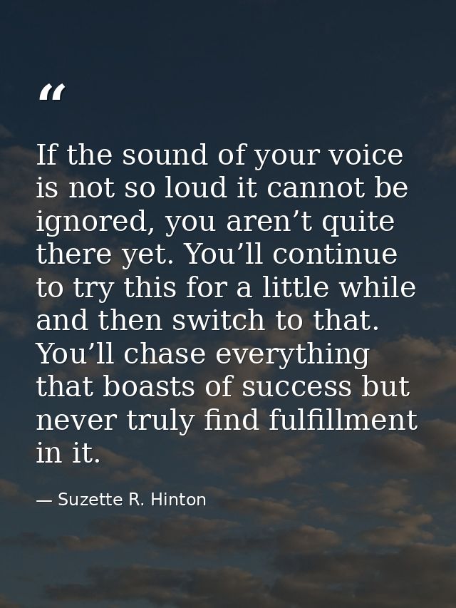 If the sound of your voice is not so loud it cannot be ignored, you aren’t quite there yet. You’ll continue to try this  — Suzette R. Hinton