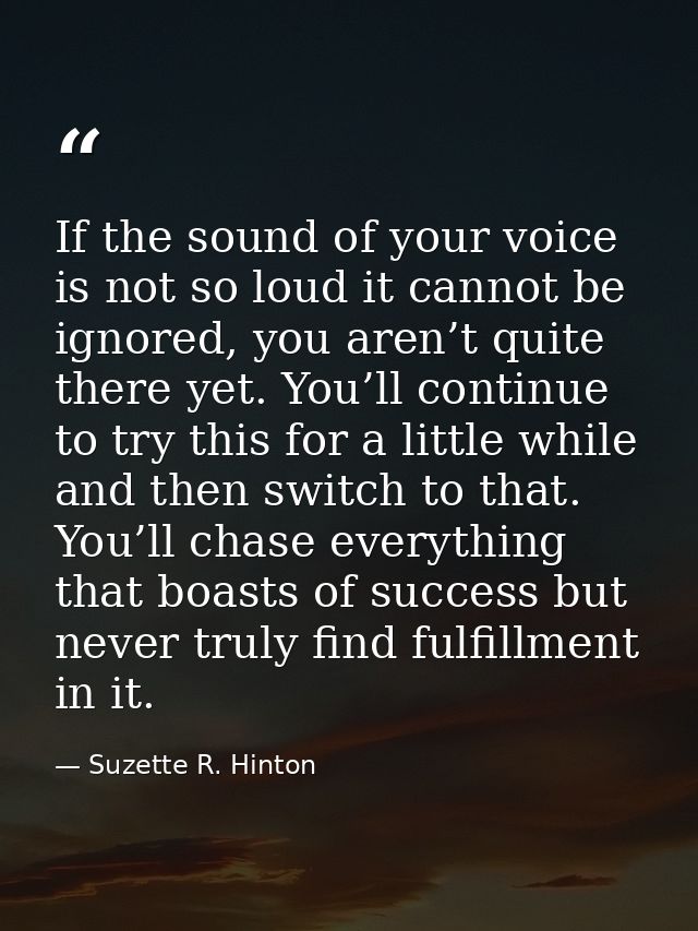 If the sound of your voice is not so loud it cannot be ignored, you aren’t quite there yet. You’ll continue to try this  — Suzette R. Hinton