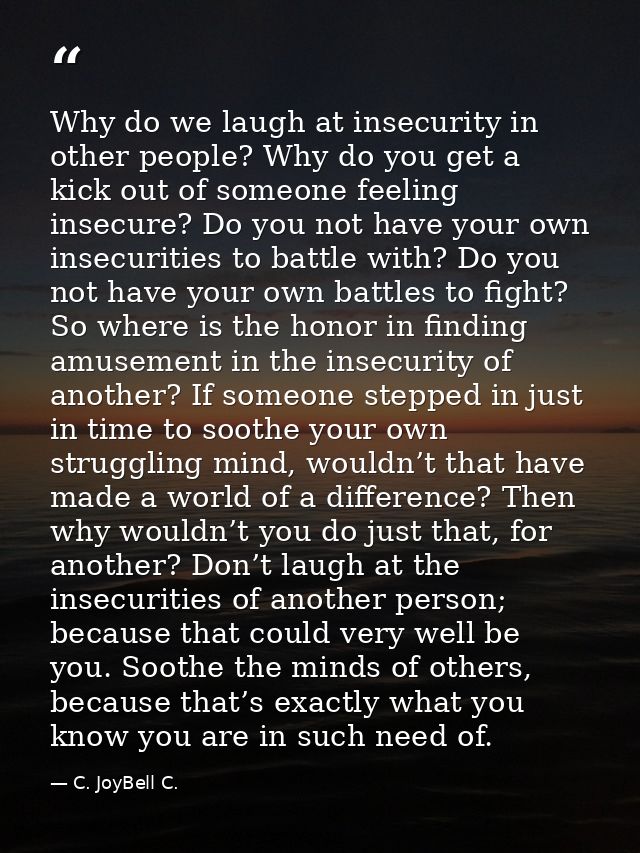 Why do we laugh at insecurity in other people? Why do you get a kick out of someone feeling insecure? Do you not have yo — C. JoyBell C.