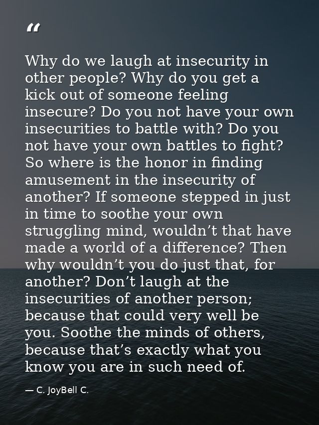 Why do we laugh at insecurity in other people? Why do you get a kick out of someone feeling insecure? Do you not have yo — C. JoyBell C.