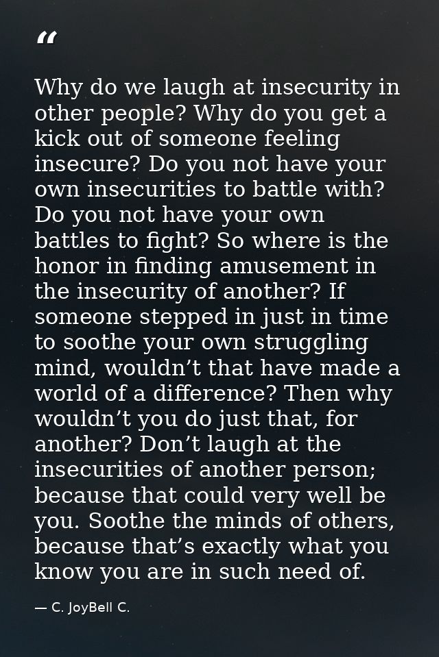 Why do we laugh at insecurity in other people? Why do you get a kick out of someone feeling insecure? Do you not have yo — C. JoyBell C.