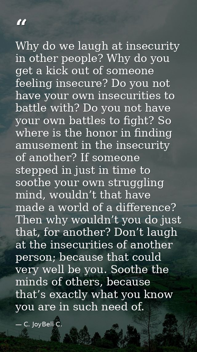 Why do we laugh at insecurity in other people? Why do you get a kick out of someone feeling insecure? Do you not have yo — C. JoyBell C.