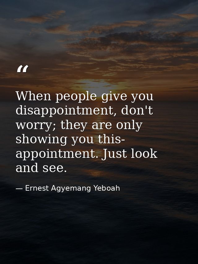 When people give you disappointment, don't worry; they are only showing you this- appointment. Just look and see. — Ernest Agyemang Yeboah