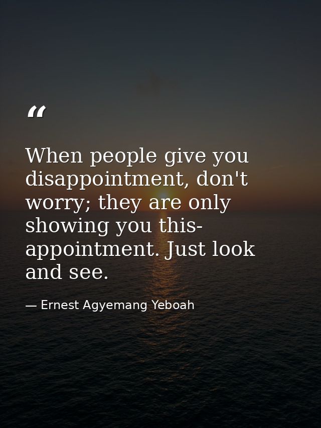 When people give you disappointment, don't worry; they are only showing you this- appointment. Just look and see. — Ernest Agyemang Yeboah