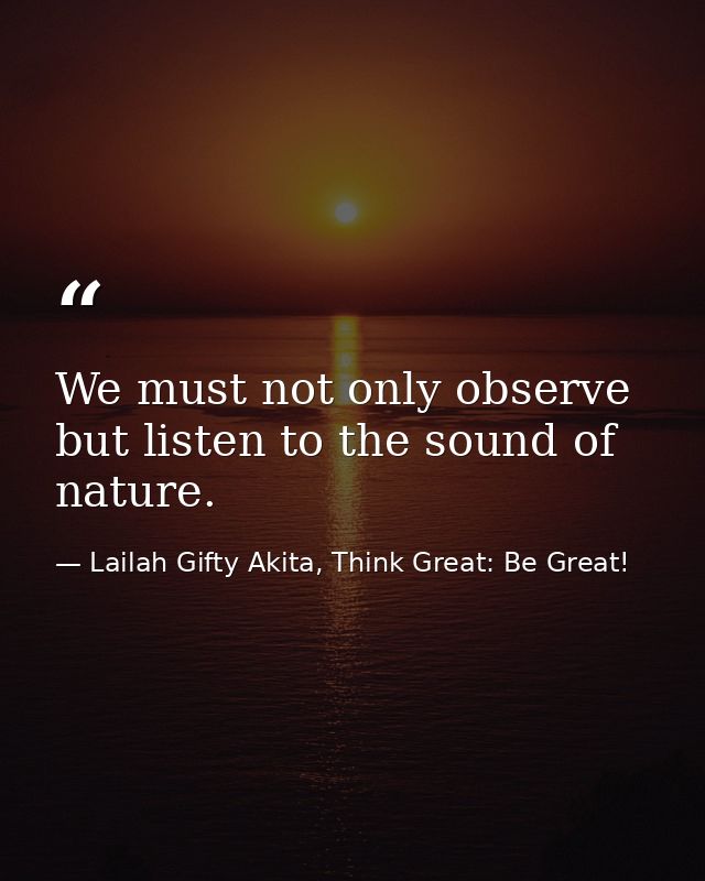 We must not only observe but listen to the sound of nature. — Lailah Gifty Akita, Think Great: Be Great!