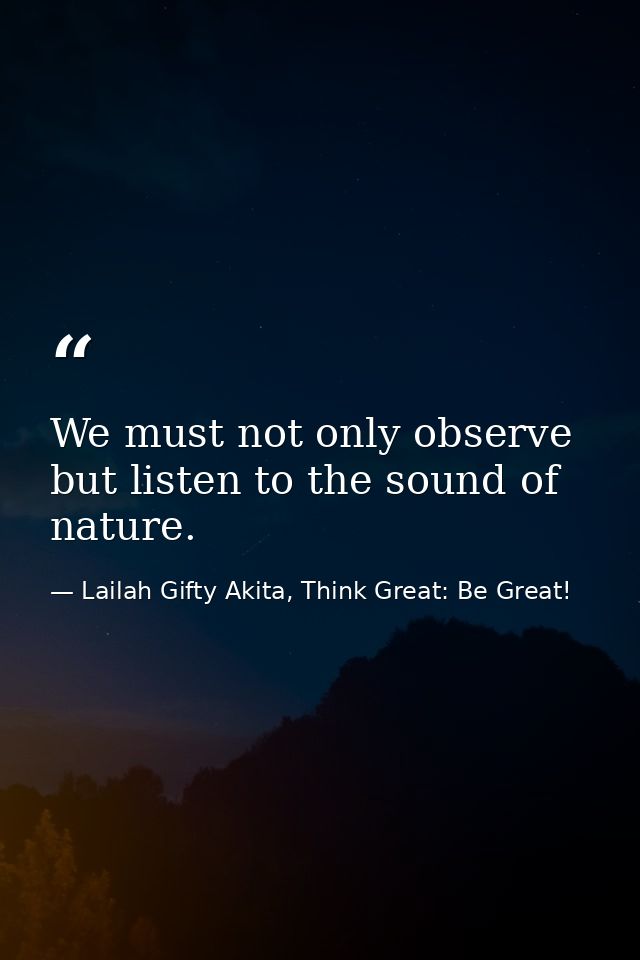 We must not only observe but listen to the sound of nature. — Lailah Gifty Akita, Think Great: Be Great!