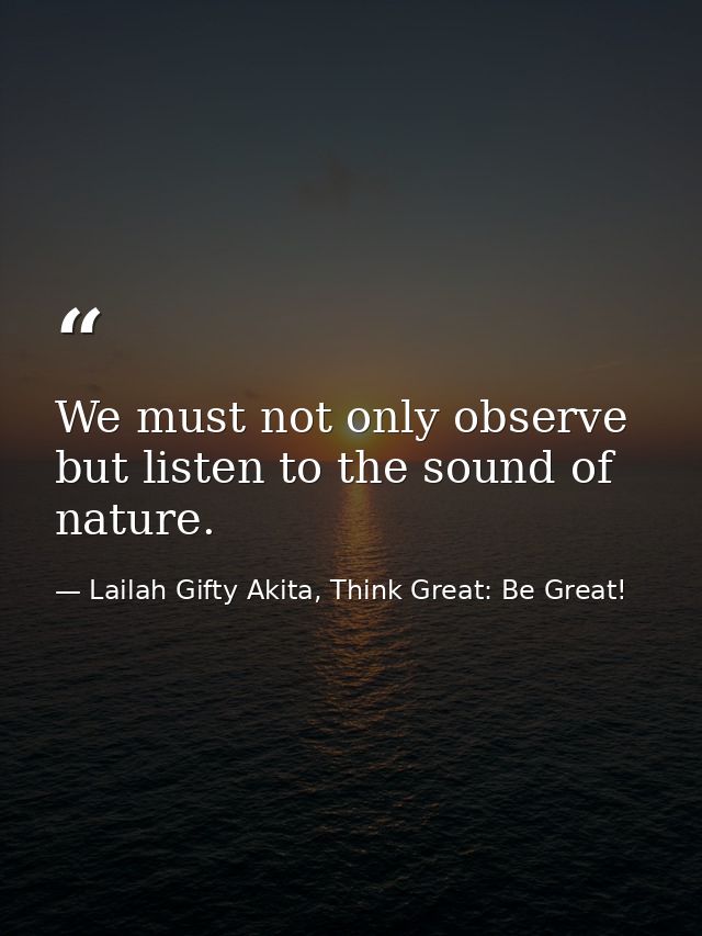 We must not only observe but listen to the sound of nature. — Lailah Gifty Akita, Think Great: Be Great!