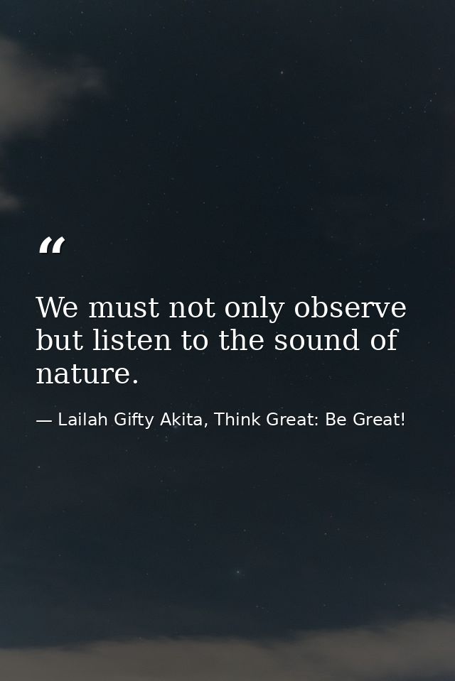 We must not only observe but listen to the sound of nature. — Lailah Gifty Akita, Think Great: Be Great!