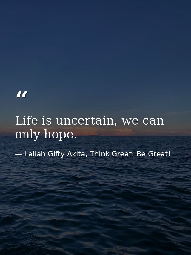 Life is uncertain, we can only hope. — Lailah Gifty Akita, Think Great: Be Great!