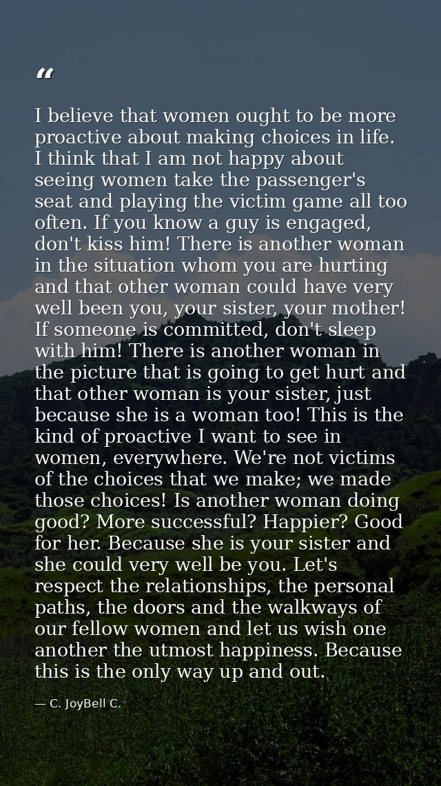 I believe that women ought to be more proactive about making choices in life. I think that I am not happy about seeing w — C. JoyBell C.