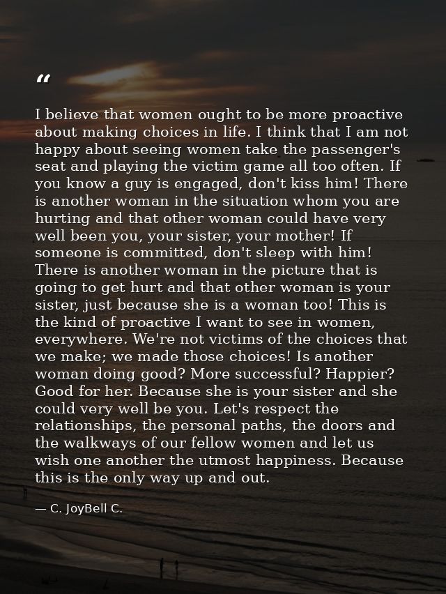 I believe that women ought to be more proactive about making choices in life. I think that I am not happy about seeing w — C. JoyBell C.