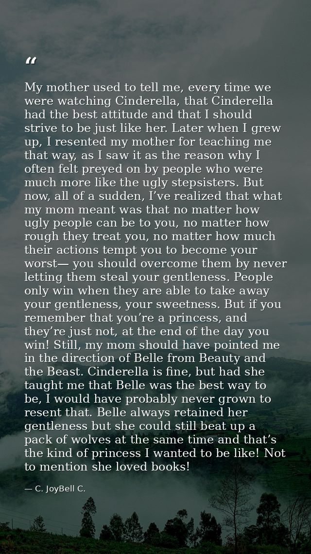 My mother used to tell me, every time we were watching Cinderella, that Cinderella had the best attitude and that I shou — C. JoyBell C.