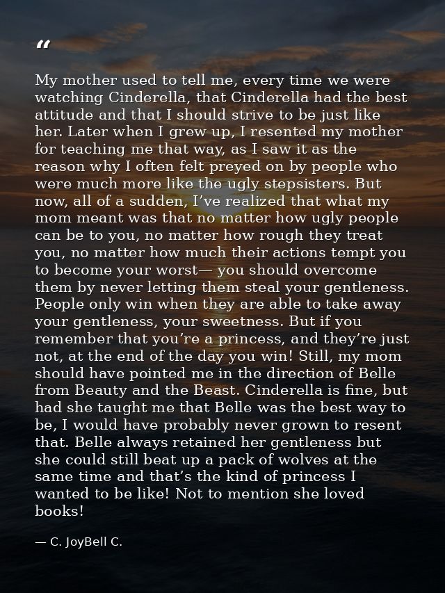 My mother used to tell me, every time we were watching Cinderella, that Cinderella had the best attitude and that I shou — C. JoyBell C.