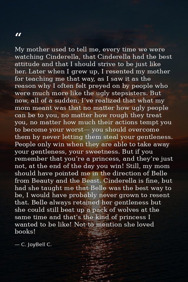 My mother used to tell me, every time we were watching Cinderella, that Cinderella had the best attitude and that I shou — C. JoyBell C.