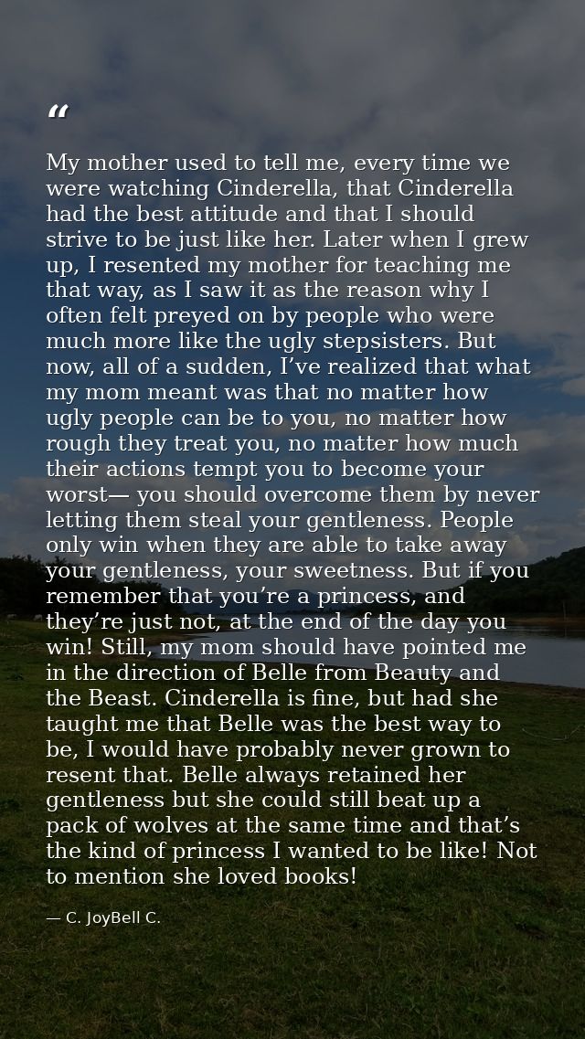 My mother used to tell me, every time we were watching Cinderella, that Cinderella had the best attitude and that I shou — C. JoyBell C.