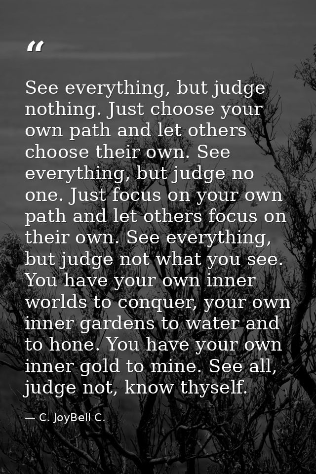 See everything, but judge nothing. Just choose your own path and let others choose their own. See everything, but judge  — C. JoyBell C.