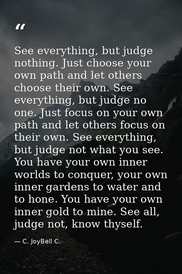 See everything, but judge nothing. Just choose your own path and let others choose their own. See everything, but judge  — C. JoyBell C.
