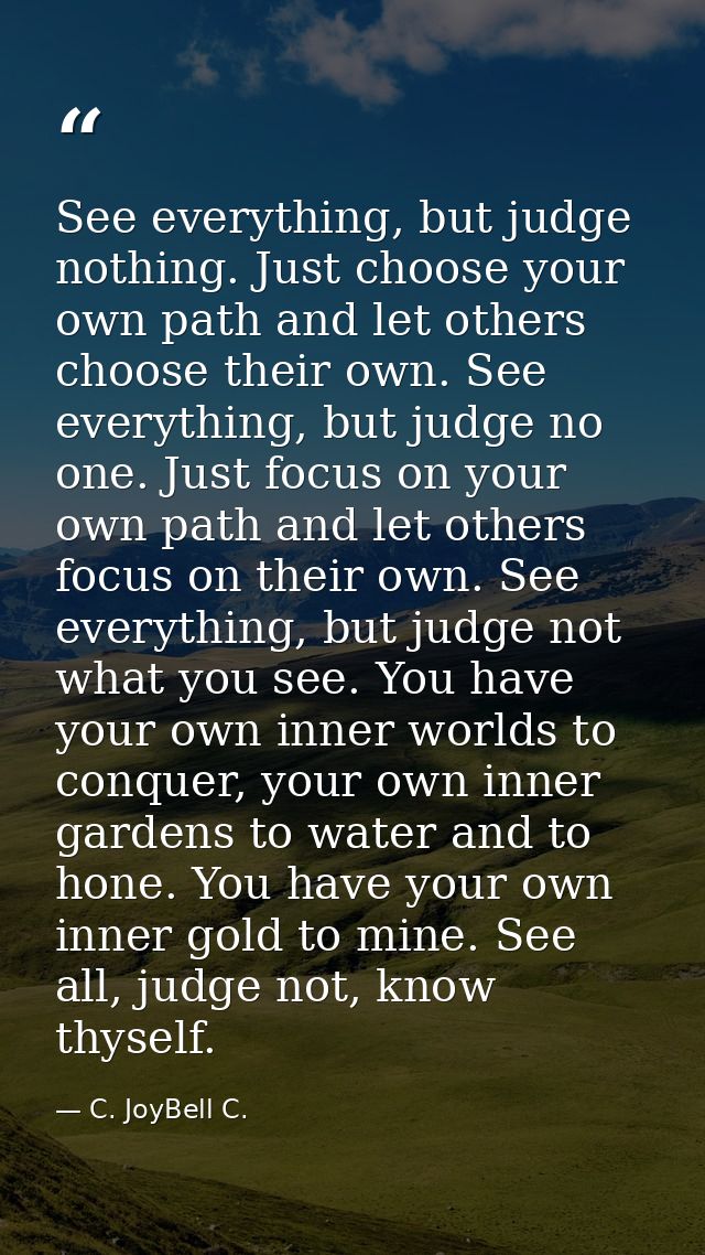 See everything, but judge nothing. Just choose your own path and let others choose their own. See everything, but judge  — C. JoyBell C.