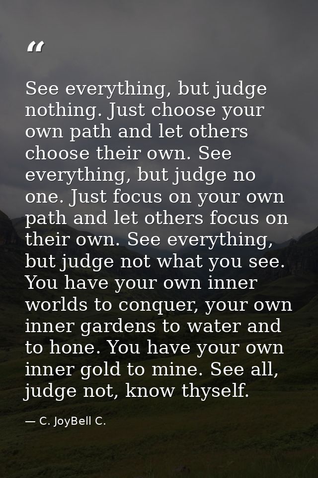 See everything, but judge nothing. Just choose your own path and let others choose their own. See everything, but judge  — C. JoyBell C.