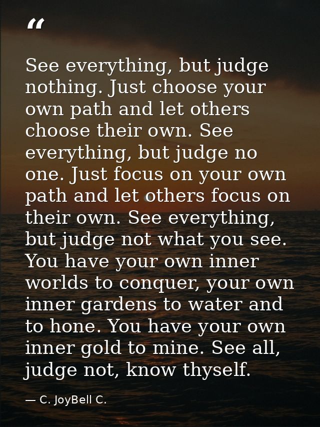 See everything, but judge nothing. Just choose your own path and let others choose their own. See everything, but judge  — C. JoyBell C.