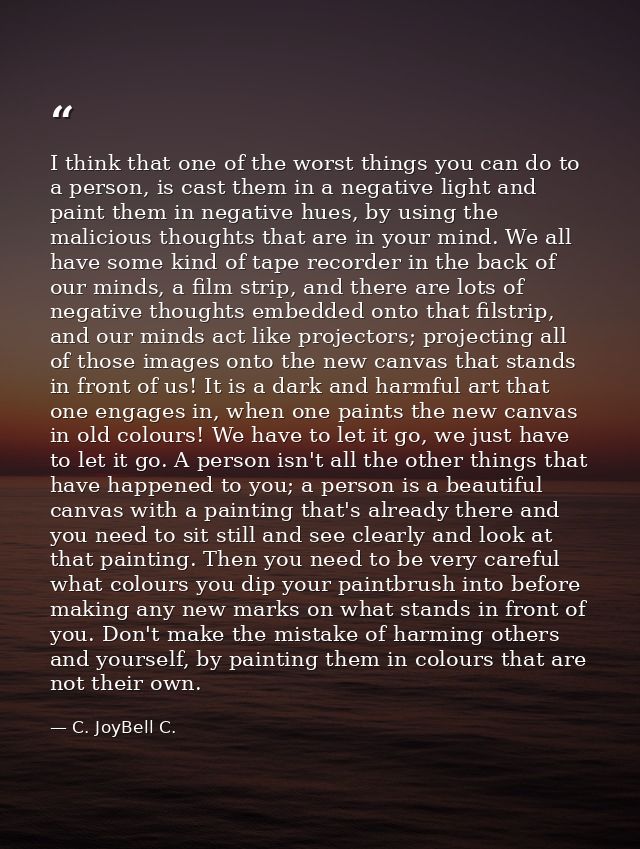 I think that one of the worst things you can do to a person, is cast them in a negative light and paint them in negative — C. JoyBell C.