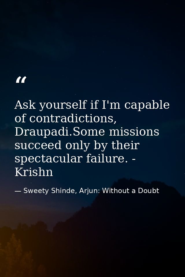 Ask yourself if I'm capable of contradictions, Draupadi.Some missions succeed only by their spectacular failure. - Krish — Sweety Shinde, Arjun: Without a Doubt