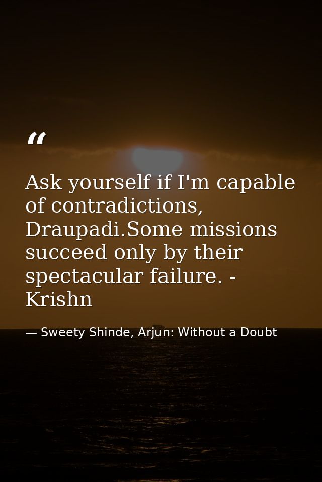 Ask yourself if I'm capable of contradictions, Draupadi.Some missions succeed only by their spectacular failure. - Krish — Sweety Shinde, Arjun: Without a Doubt