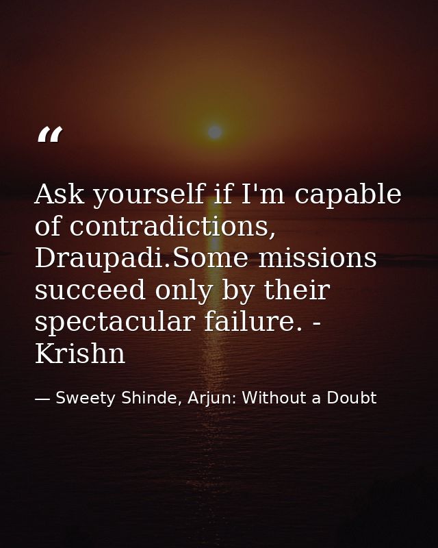 Ask yourself if I'm capable of contradictions, Draupadi.Some missions succeed only by their spectacular failure. - Krish — Sweety Shinde, Arjun: Without a Doubt