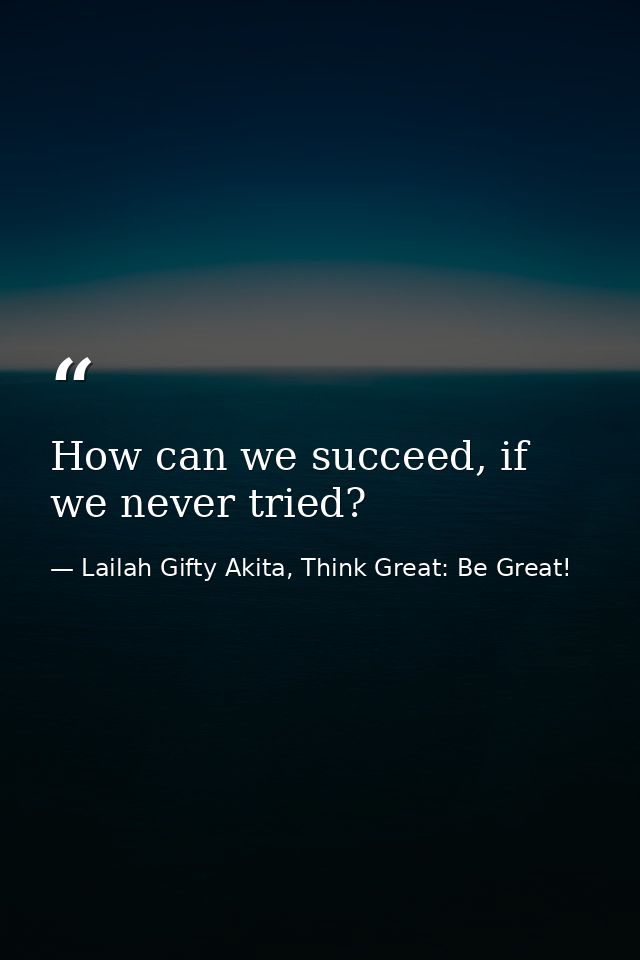 How can we succeed, if we never tried? — Lailah Gifty Akita, Think Great: Be Great!