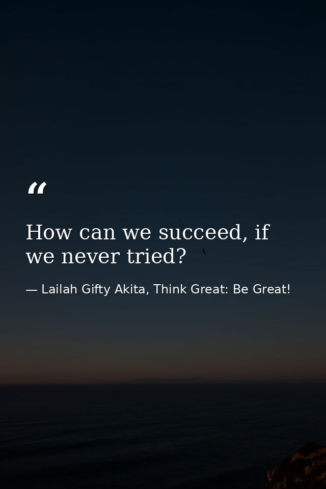 How can we succeed, if we never tried? — Lailah Gifty Akita, Think Great: Be Great!