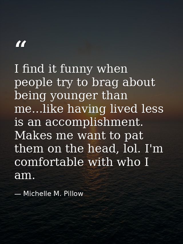 I find it funny when people try to brag about being younger than me...like having lived less is an accomplishment. Makes — Michelle M. Pillow
