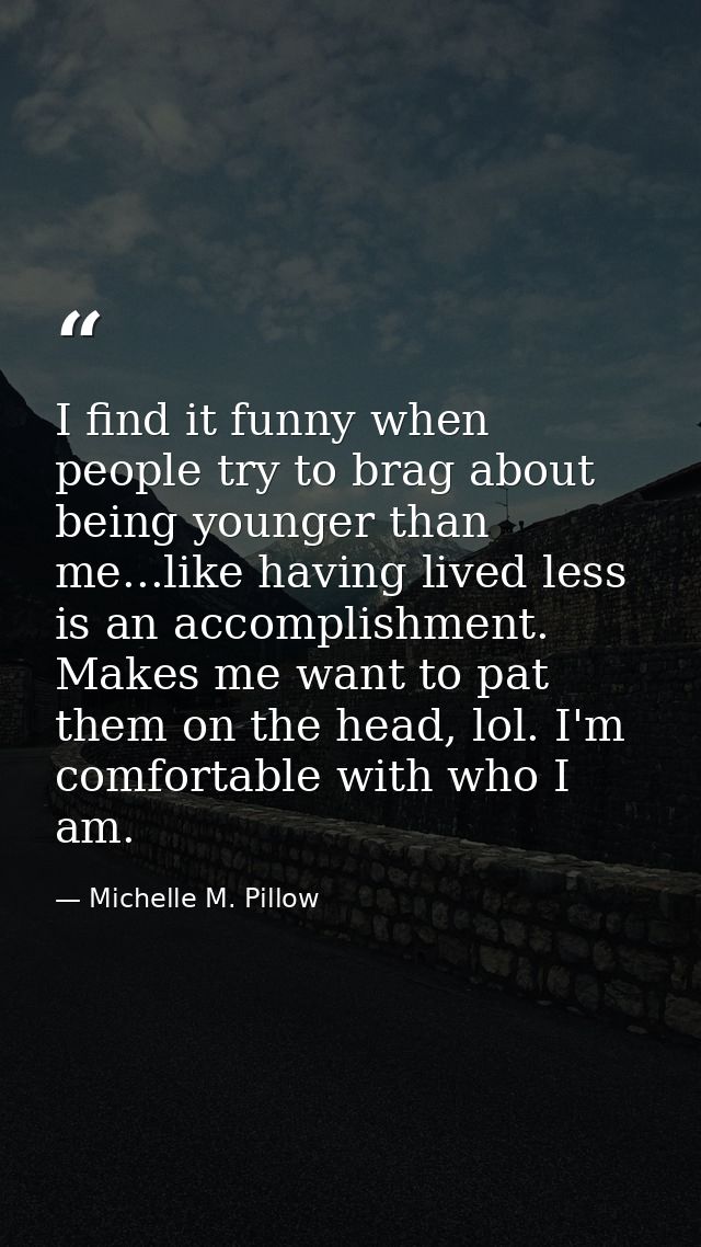 I find it funny when people try to brag about being younger than me...like having lived less is an accomplishment. Makes — Michelle M. Pillow