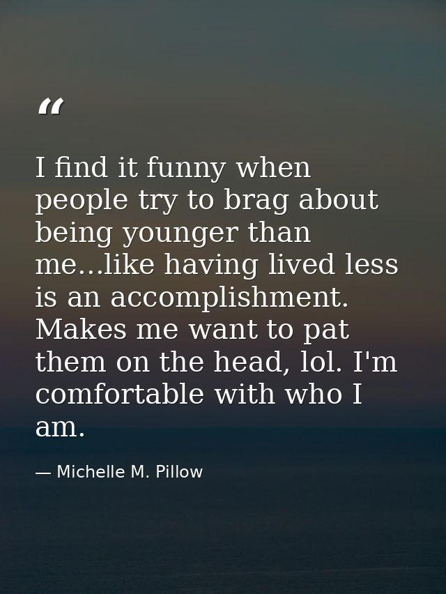 I find it funny when people try to brag about being younger than me...like having lived less is an accomplishment. Makes — Michelle M. Pillow