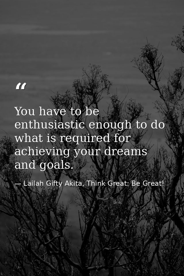You have to be enthusiastic enough to do what is required for achieving your dreams and goals. — Lailah Gifty Akita, Think Great: Be Great!