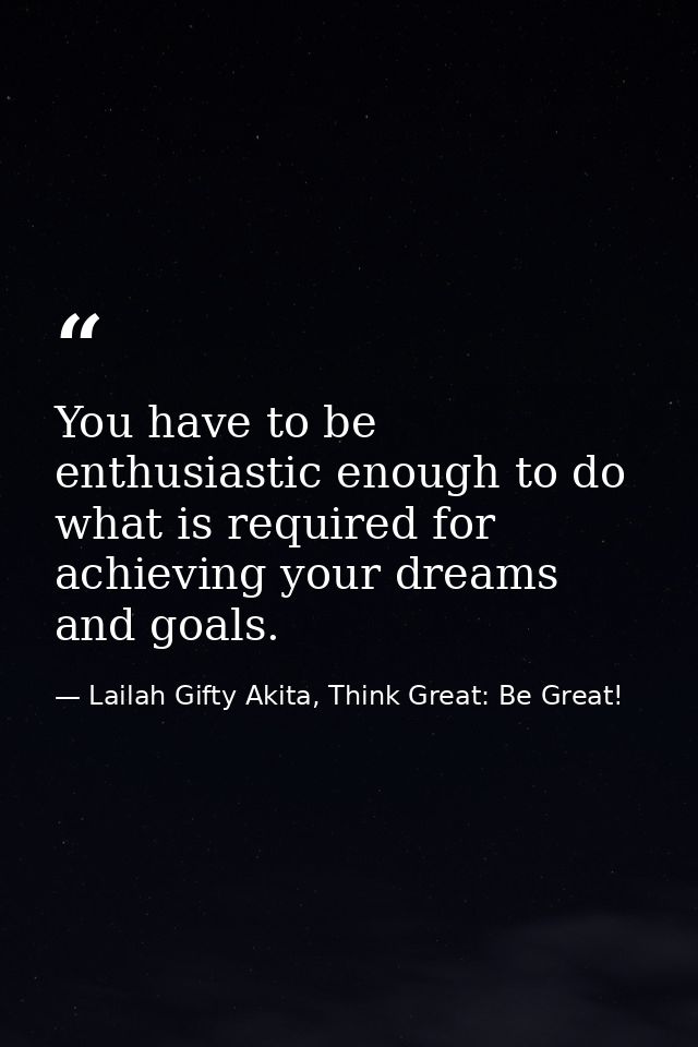 You have to be enthusiastic enough to do what is required for achieving your dreams and goals. — Lailah Gifty Akita, Think Great: Be Great!