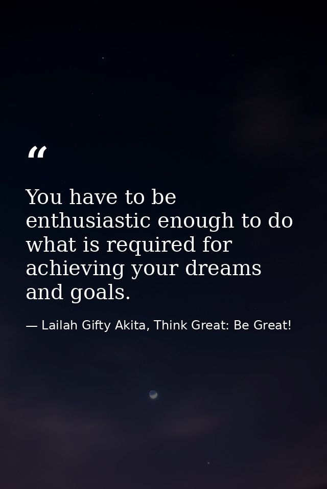 You have to be enthusiastic enough to do what is required for achieving your dreams and goals. — Lailah Gifty Akita, Think Great: Be Great!
