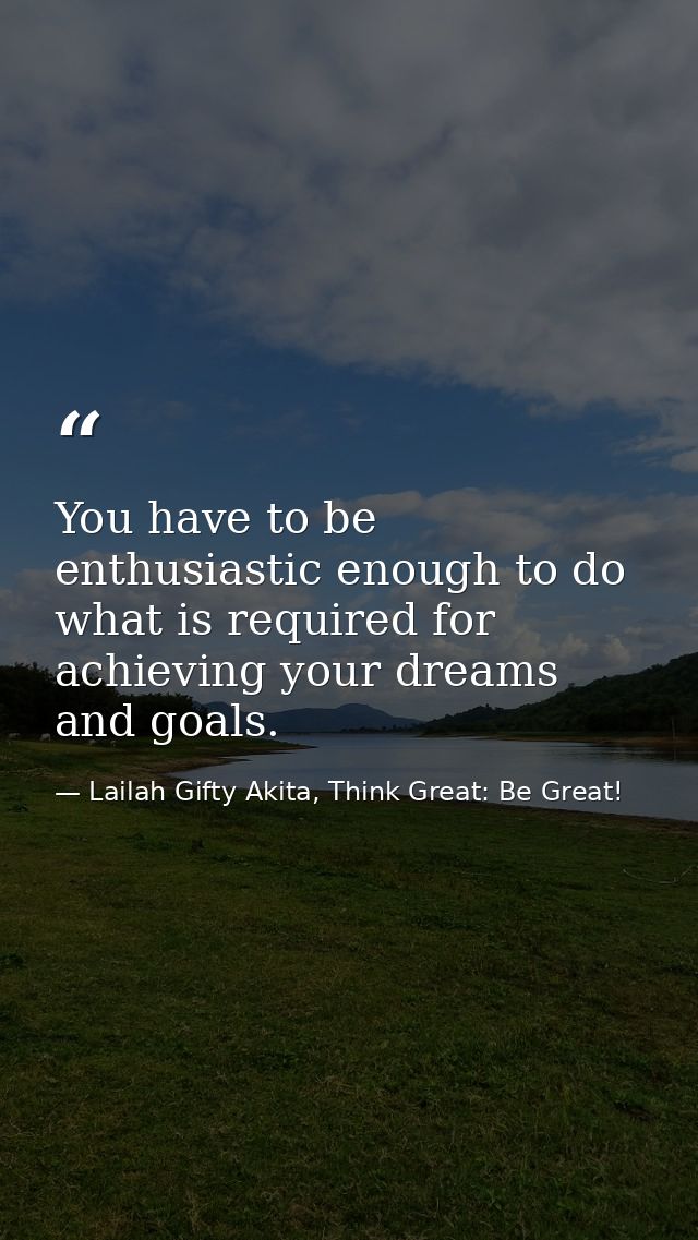 You have to be enthusiastic enough to do what is required for achieving your dreams and goals. — Lailah Gifty Akita, Think Great: Be Great!