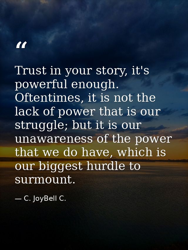 Trust in your story, it's powerful enough. Oftentimes, it is not the lack of power that is our struggle; but it is our u — C. JoyBell C.