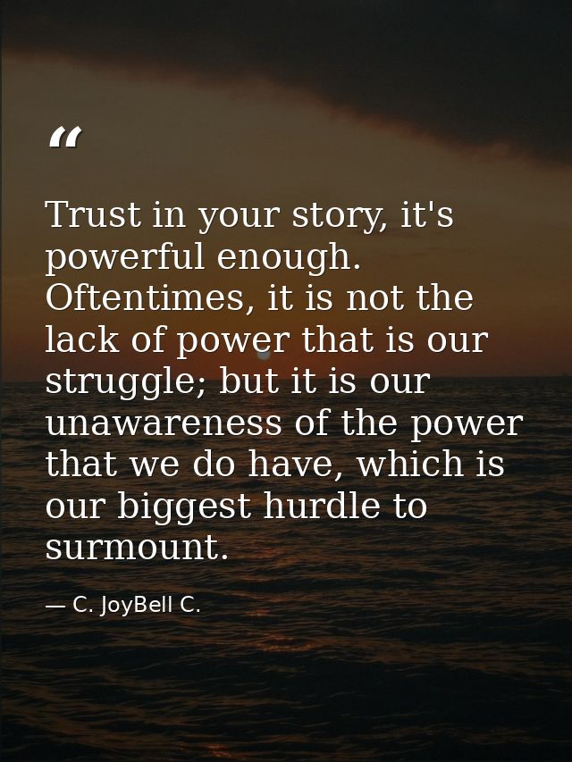 Trust in your story, it's powerful enough. Oftentimes, it is not the lack of power that is our struggle; but it is our u — C. JoyBell C.