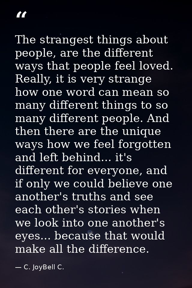 The strangest things about people, are the different ways that people feel loved. Really, it is very strange how one wor — C. JoyBell C.