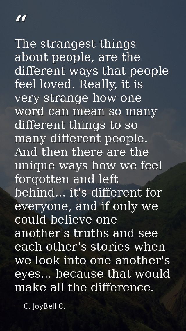 The strangest things about people, are the different ways that people feel loved. Really, it is very strange how one wor — C. JoyBell C.