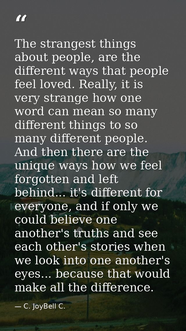 The strangest things about people, are the different ways that people feel loved. Really, it is very strange how one wor — C. JoyBell C.