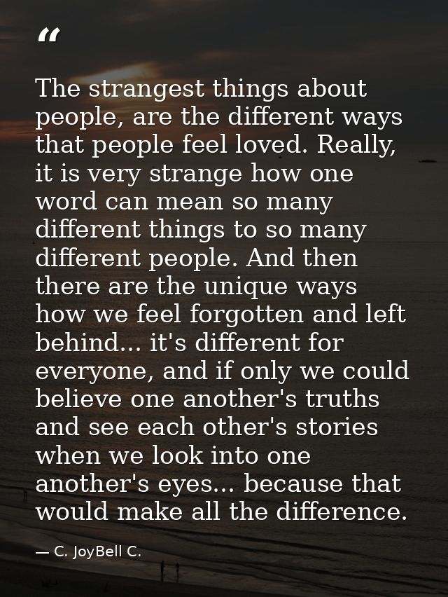 The strangest things about people, are the different ways that people feel loved. Really, it is very strange how one wor — C. JoyBell C.